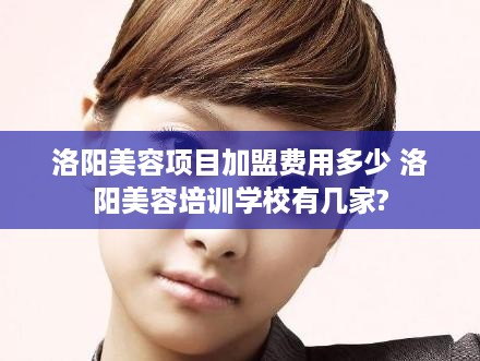 洛阳美容项目加盟费用多少 洛阳美容培训学校有几家?