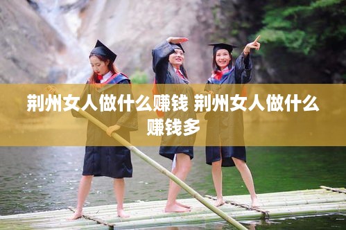 荆州女人做什么赚钱 荆州女人做什么赚钱多