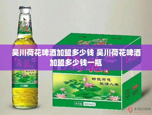 吴川荷花啤酒加盟多少钱 吴川荷花啤酒加盟多少钱一瓶