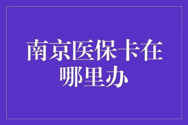 南京医保卡取现平台官网电话，你想知道的都在这里