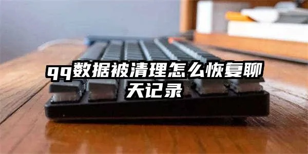 QQ清除数据后，聊天记录如何恢复？全方位攻略大揭秘！